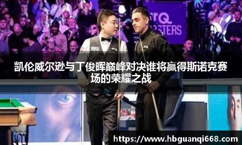 凯伦威尔逊与丁俊晖巅峰对决谁将赢得斯诺克赛场的荣耀之战